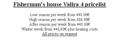 Textfeld: Fisherman's house Valira 4 pricelist
Low season per week from 420.00€
High season per week from 651.00€
After season per week from 420.00€Winter week from 420,00€ plus heating costs
All prices on request 